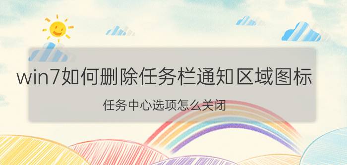 win7如何删除任务栏通知区域图标 任务中心选项怎么关闭？